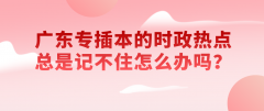 广东专插本的时政热点总是记不住怎么办吗？