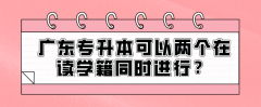 广东专升本可以两个在读学籍同时进行？