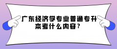 广东经济学专业普通专升本考什么内容？