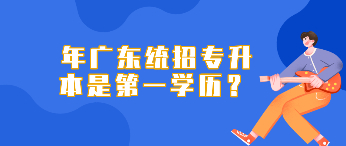 广东2022年统招专升本是第一学历?(图1) 广东2022年统招专升本是第一学历?