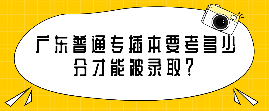 广东普通专插本要考多少分才能被录取?(图1) 广东普通专插本要考多少分才能被录取?