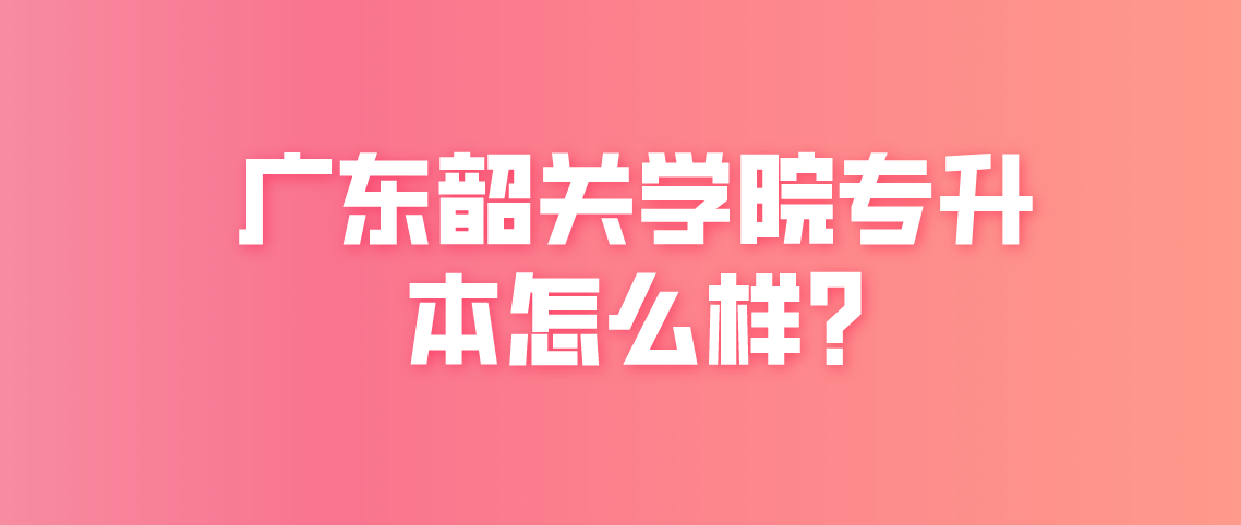 广东韶关学院专普通升本怎么样吗？