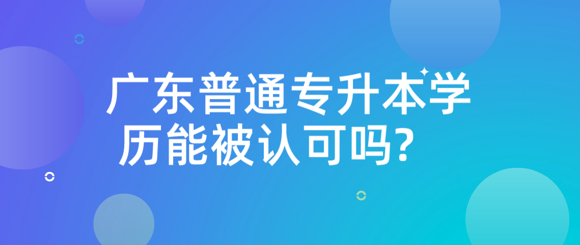 广东省普通专升本学历能被认可？