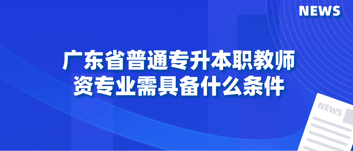 报考2022年广东省普通专升本职教师资专业需具备什么条件？