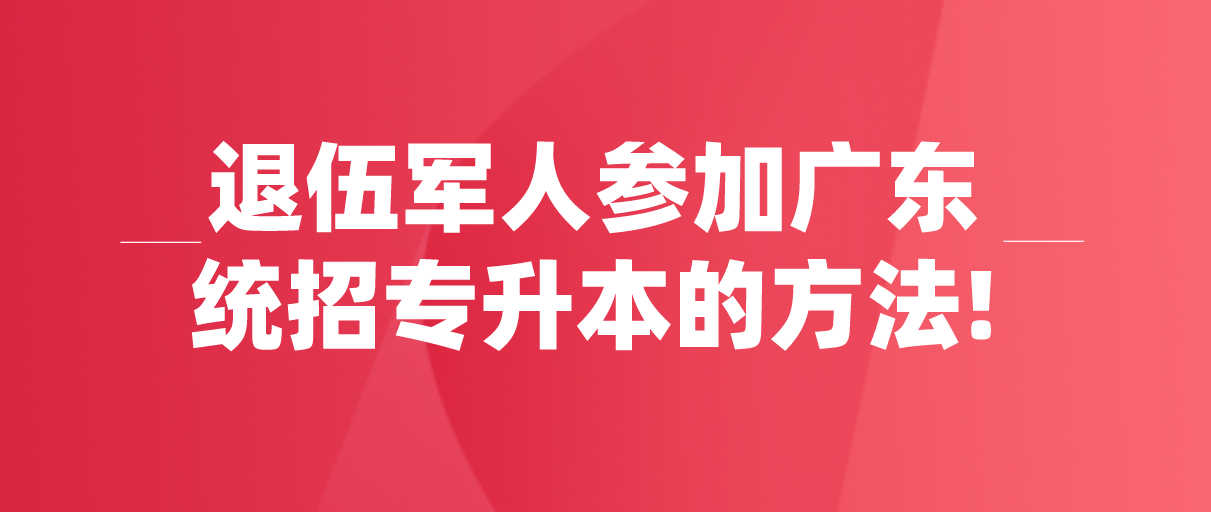 退伍军人参加广东统招专升本的方法!再不知道你就报考不了了