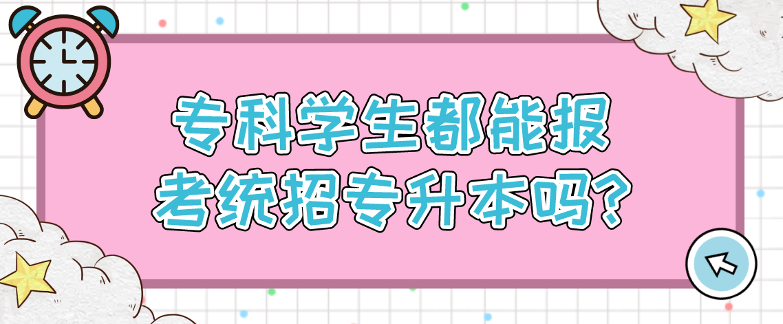 专科学生都能报考统招专升本吗?