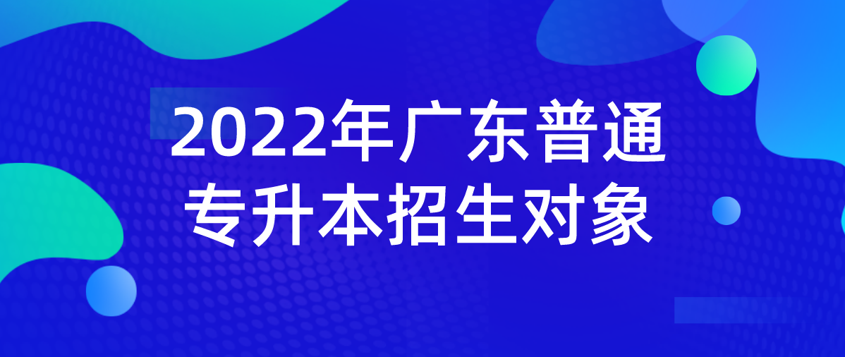 广东普通专升本2022年招生对象