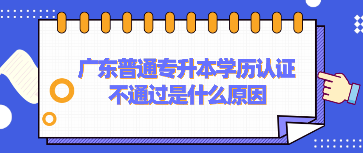 广东普通专升本学历认证不通过是什么原因