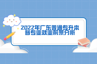2022年广东省普通专升本各专业就业前景分析