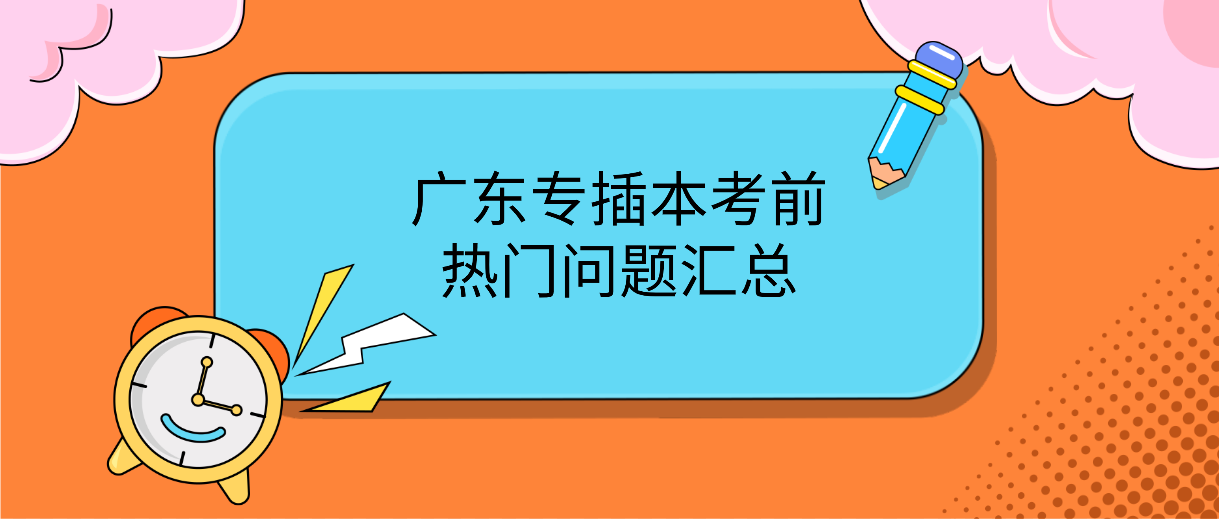2022年广东专插本考前热门问题汇总
