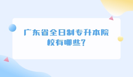 广东省专升本全日制院校有哪些?