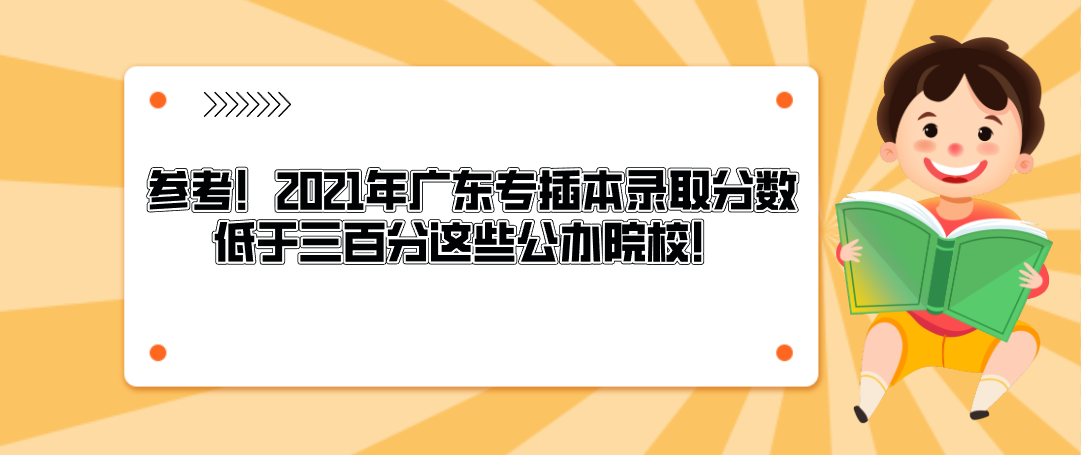 参考！2021年广东专插本录取分数低于三百分这些公办院校！