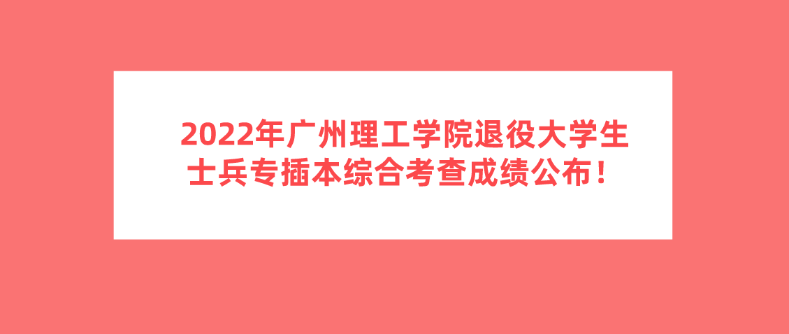 2022年广州理工学院退役大学生士兵专插本综合考查成绩公布！