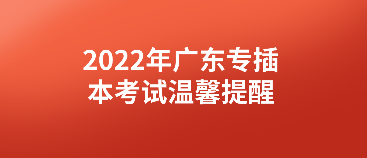 2022年广东省专插本（普通专升本）考试温馨提醒