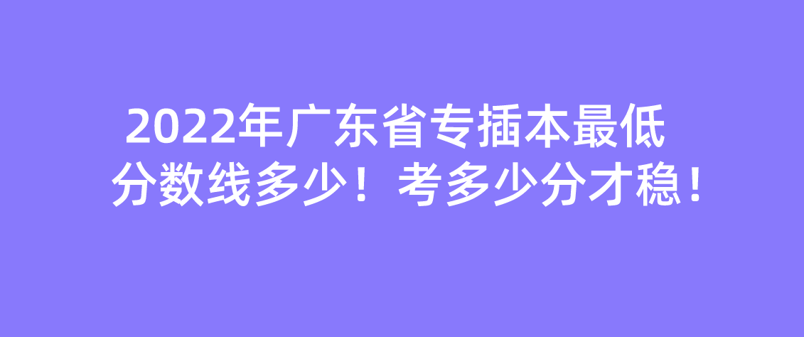 预测！2022年广东省专插本最低分数线多少！考多少分才稳！