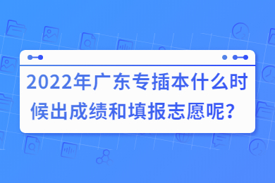 2022年广东省专插本什么时候出成绩和填报志愿呢？