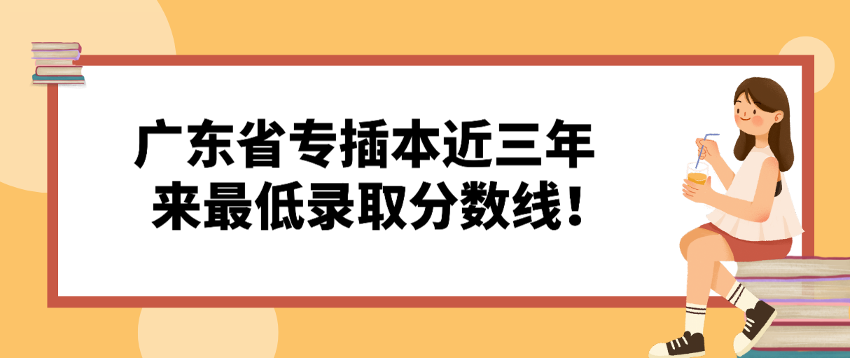 广东预计五月中下旬！广东省专插本近三年来最低录取分数线！