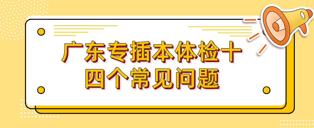 提醒！广东省专插本体检十四个常见问题，以免影响专插本最后的录取！