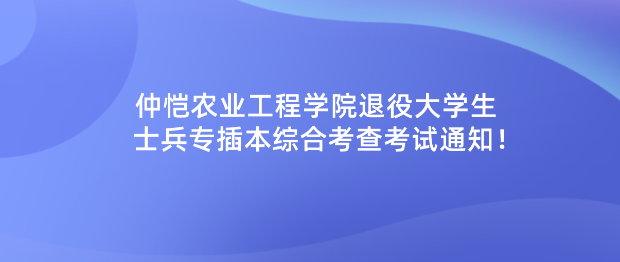 线上面试！2022年仲恺农业工程学院专插本退役大学生士兵综合考查考试通知！