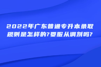 2022年广东省专插本录取规则是怎样的?要服从调剂吗?