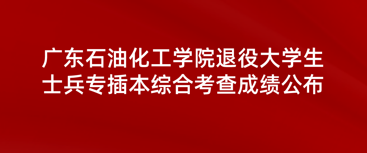 2022年广东石油化工学院专插本退役大学生士兵综合考查成绩已公布！