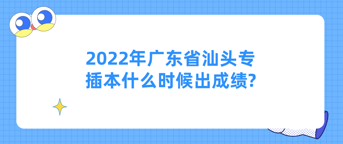 2022年广东省汕头专插本什么时候出成绩?