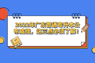 2022年广东省专插本成绩公布，这三点必须了解！