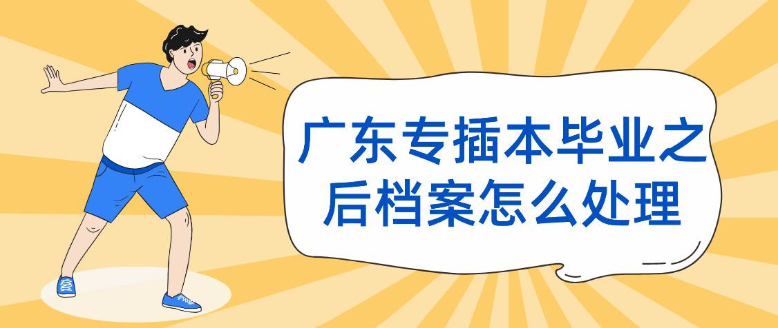 广东省专插本毕业之后档案怎么处理！不然可能影响你后续的入学报道！