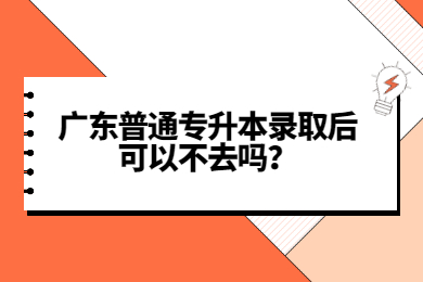 2022年广东省专插本录取后可以不去吗？