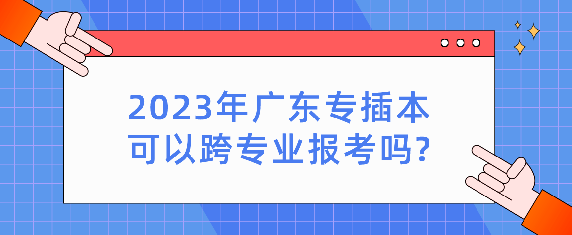 2023年广东省专插本可以跨专业报考吗?