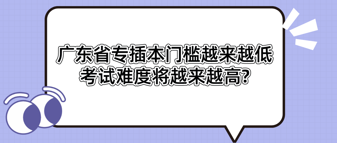 广东省专插本门槛越来越低!考试难度将越来越高?