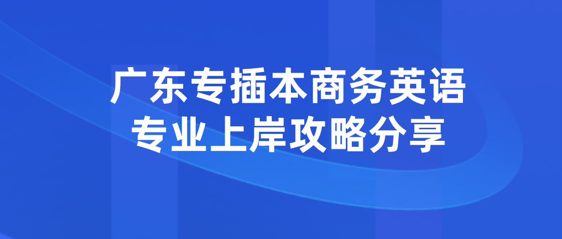 广东省专插本商务英语专业上岸攻略分享