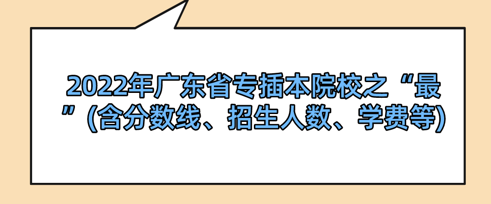 2022年广东省专插本院校之“最”(含分数线、招生人数、学费等)