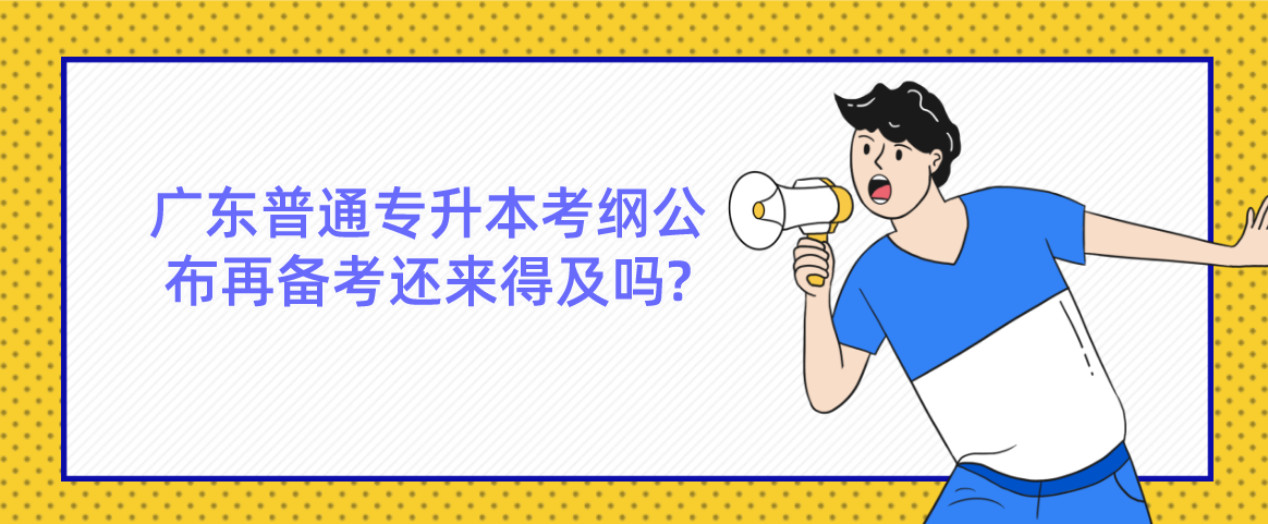 广东普通专升本（专插本）考纲公布再备考还来得及吗?