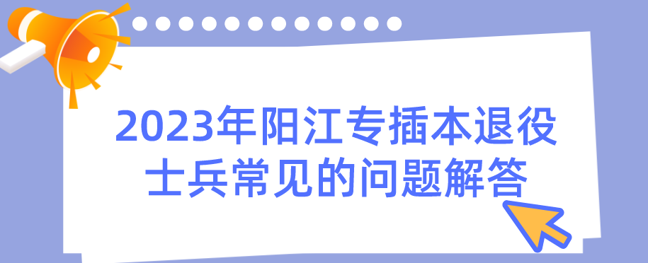 2023年阳江专插本退役士兵常见的问题解答