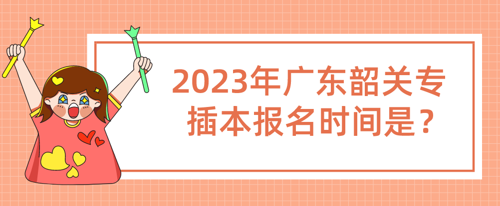 2023年广东韶关专插本报名时间是？