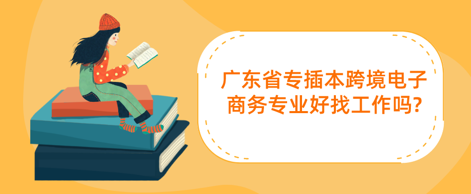 广东省专插本跨境电子商务专业好找工作吗?
