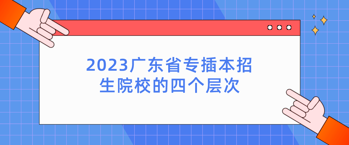 2023广东省专插本招生院校的四个层次