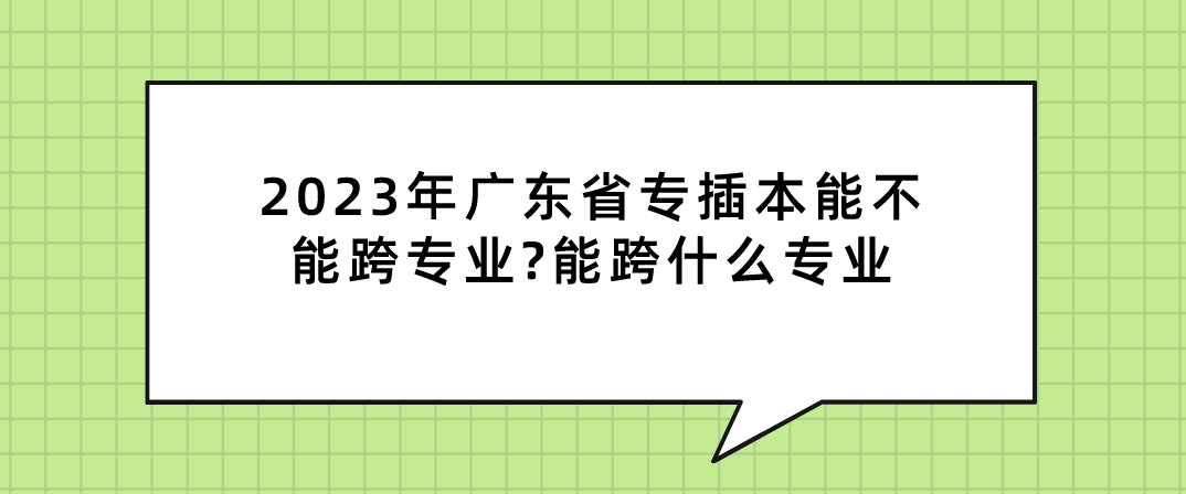 2023年广东省专插本能不能跨专业?能跨什么专业