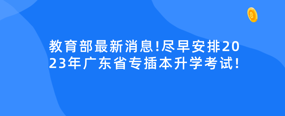 教育部最新消息!尽早安排2023年广东省专插本升学考试!