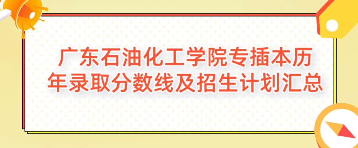 广东石油化工学院专插本历年录取分数线及招生计划汇总