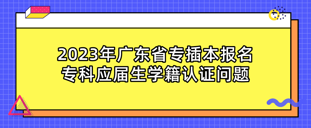 2023年广东省专插本报名专科应届生学籍认证问题