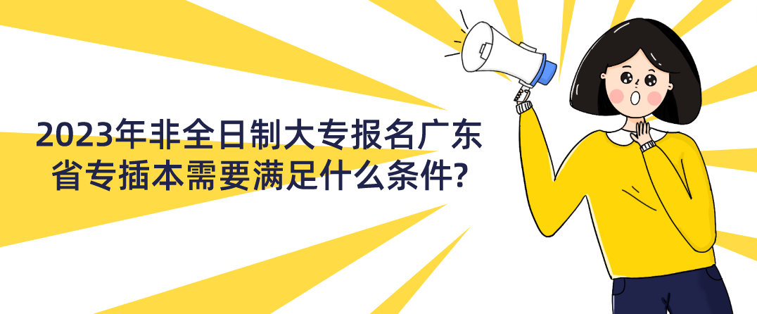 2023年非全日制大专报名广东省专插本需要满足什么条件?