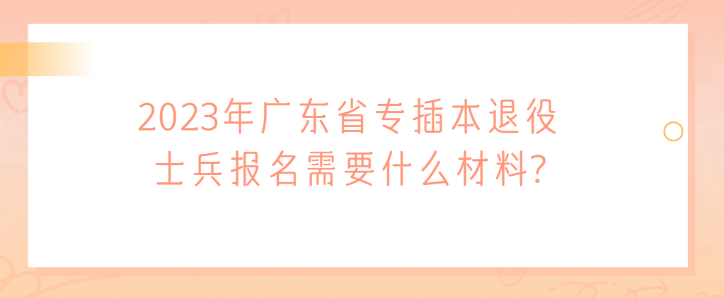 2023年广东省专插本退役士兵报名需要什么材料?