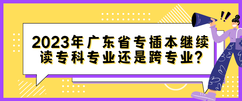 2023年广东省专插本继续读专科专业还是跨专业?