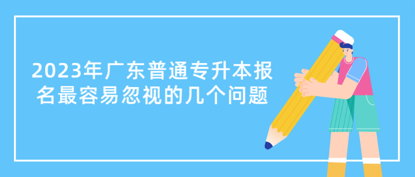 2023年广东省专插本报名最容易忽视的几个问题