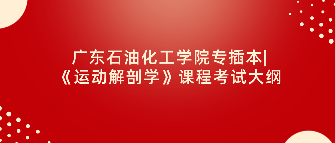 广东石油化工学院专插本《运动解剖学》课程考试大纲