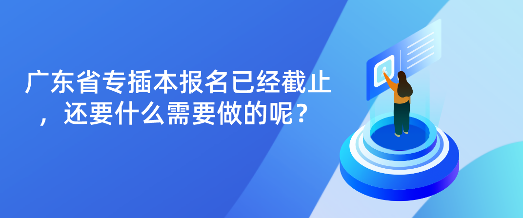 2023年广东省专插本报名已经截止，还要什么需要做的呢？