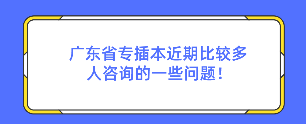 广东省专插本近期比较多人咨询的一些问题！