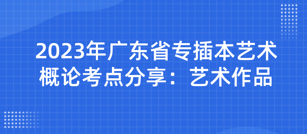 2023年广东省专插本艺术概论考点分享：艺术作品